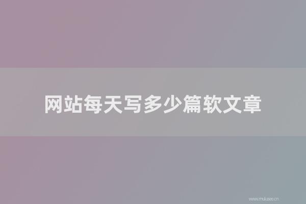 seo營銷:網站每天寫多少篇軟文章?每天更新多少篇文章?