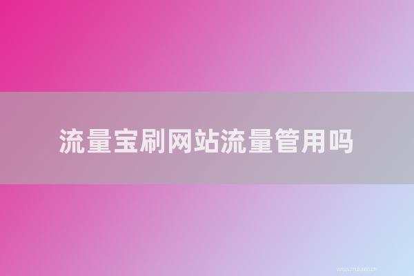 網站seo整站優化：流量寶刷網站流量管用嗎？流量寶刷網站關鍵詞會被K站嗎？