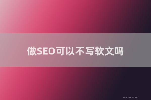 網站seo整站優化:做SEO可以不寫軟文嗎?那不寫軟文網站的是如何優化上去的呢?