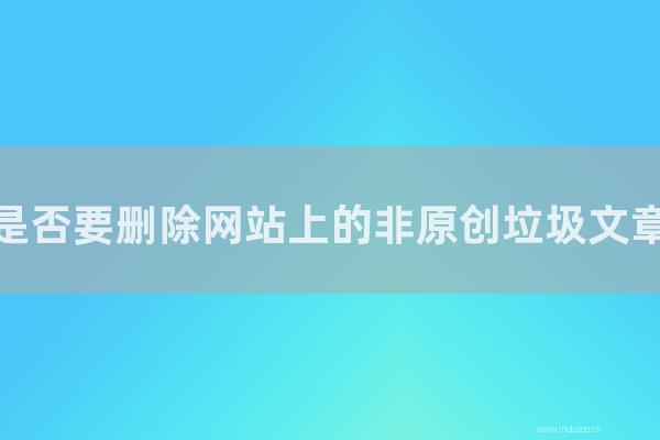 東莞seo博客:是否要刪除網站上的非原創垃圾文章?如何應對?