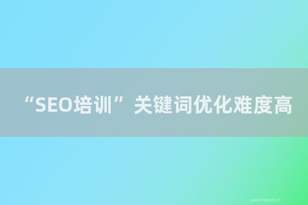 seo技術博客:“SEO培訓”關鍵詞優化難度高?具體原因何在?